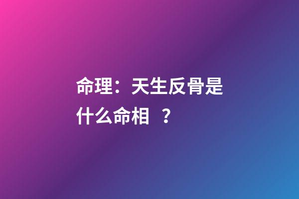 命理：天生反骨是什么命相？